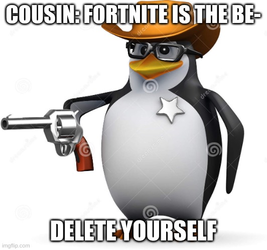 Delet this penguin | COUSIN: FORTNITE IS THE BE-; DELETE YOURSELF | image tagged in delet this penguin | made w/ Imgflip meme maker