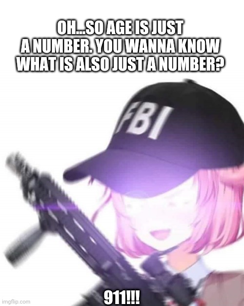FBI Natsuki | OH...SO AGE IS JUST A NUMBER. YOU WANNA KNOW WHAT IS ALSO JUST A NUMBER? 911!!! | image tagged in fbi natsuki,ddlc | made w/ Imgflip meme maker