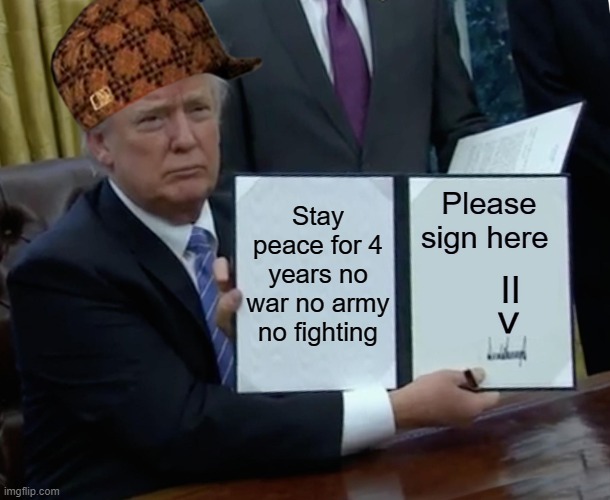 Trump Bill Signing Meme | Stay peace for 4 years no war no army no fighting; Please sign here; II; > | image tagged in memes,trump bill signing,peace | made w/ Imgflip meme maker