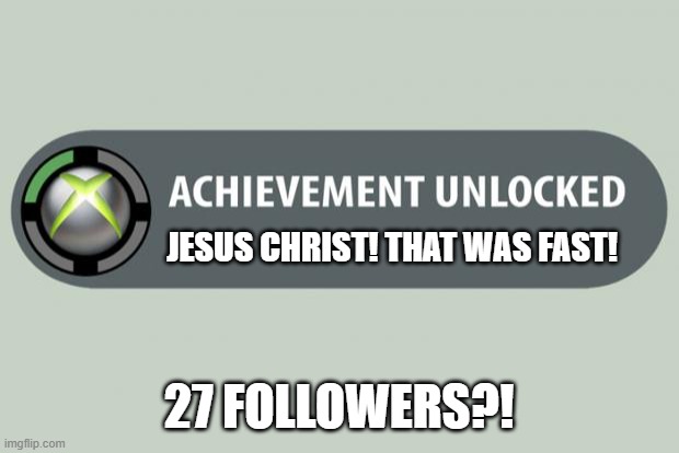 Well, That escalated quickly!!! | JESUS CHRIST! THAT WAS FAST! 27 FOLLOWERS?! | image tagged in achievement unlocked,well that escalated quickly,followers,stream,gaymer | made w/ Imgflip meme maker