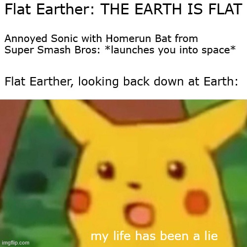 I sure hope Nintendo doesn't add any flat-Earth characters to Smash | Flat Earther: THE EARTH IS FLAT; Annoyed Sonic with Homerun Bat from Super Smash Bros: *launches you into space*; Flat Earther, looking back down at Earth:; my life has been a lie | image tagged in memes,surprised pikachu,flat earth,flat earthers | made w/ Imgflip meme maker