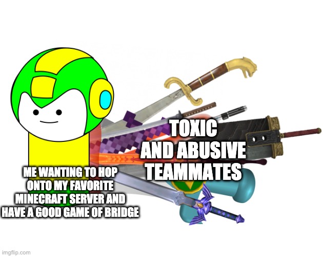 "Bro, I got this armor fair and square ffs, idc if you're a pro or not, let me keep it" | TOXIC AND ABUSIVE TEAMMATES; ME WANTING TO HOP ONTO MY FAVORITE MINECRAFT SERVER AND HAVE A GOOD GAME OF BRIDGE | image tagged in life | made w/ Imgflip meme maker