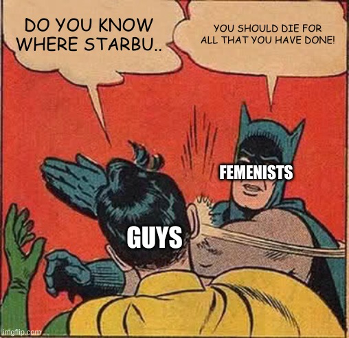 Batman Slapping Robin Meme | DO YOU KNOW WHERE STARBU.. YOU SHOULD DIE FOR ALL THAT YOU HAVE DONE! FEMENISTS; GUYS | image tagged in memes,batman slapping robin | made w/ Imgflip meme maker