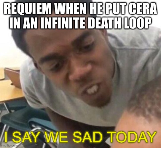 I say we _____ Today | REQUIEM WHEN HE PUT CERA IN AN INFINITE DEATH LOOP; I SAY WE SAD TODAY | image tagged in i say we _____ today | made w/ Imgflip meme maker