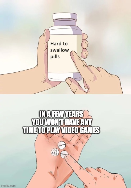 Sad... | IN A FEW YEARS  YOU WON'T HAVE ANY TIME TO PLAY VIDEO GAMES | image tagged in memes,hard to swallow pills | made w/ Imgflip meme maker