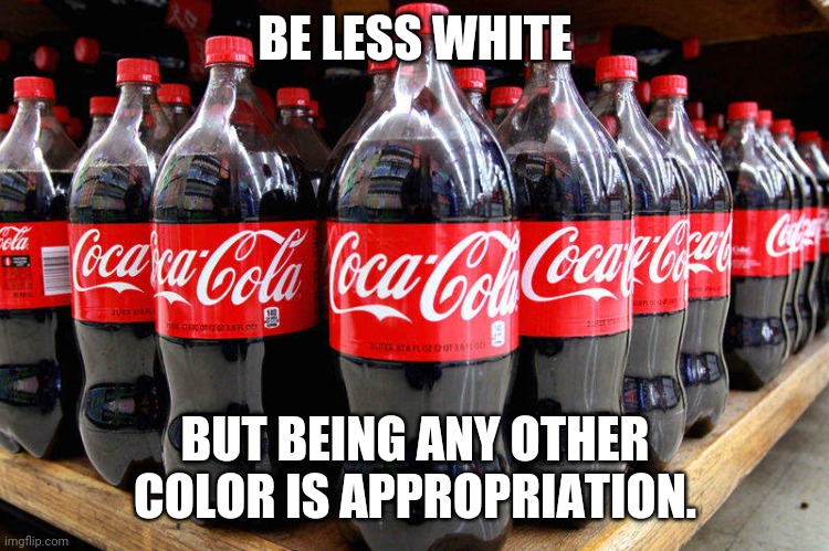 coca-cola | BE LESS WHITE; BUT BEING ANY OTHER COLOR IS APPROPRIATION. | image tagged in coca-cola | made w/ Imgflip meme maker