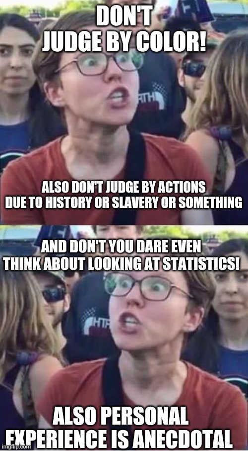 Angry Liberal Hypocrite | DON'T JUDGE BY COLOR! ALSO DON'T JUDGE BY ACTIONS DUE TO HISTORY OR SLAVERY OR SOMETHING; AND DON'T YOU DARE EVEN THINK ABOUT LOOKING AT STATISTICS! ALSO PERSONAL EXPERIENCE IS ANECDOTAL | image tagged in angry liberal hypocrite | made w/ Imgflip meme maker
