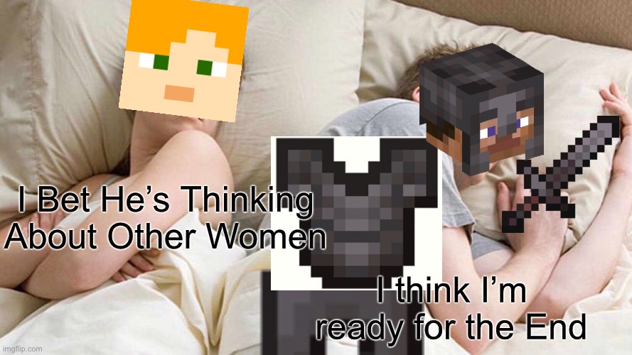 I Bet He's Thinking About Other Women Meme | I Bet He’s Thinking About Other Women; I think I’m ready for the End | image tagged in memes,i bet he's thinking about other women,minecraft | made w/ Imgflip meme maker