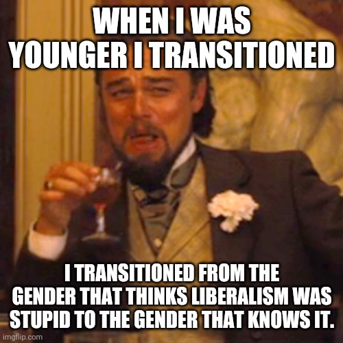 Laughing Leo | WHEN I WAS YOUNGER I TRANSITIONED; I TRANSITIONED FROM THE GENDER THAT THINKS LIBERALISM WAS STUPID TO THE GENDER THAT KNOWS IT. | image tagged in memes,laughing leo | made w/ Imgflip meme maker