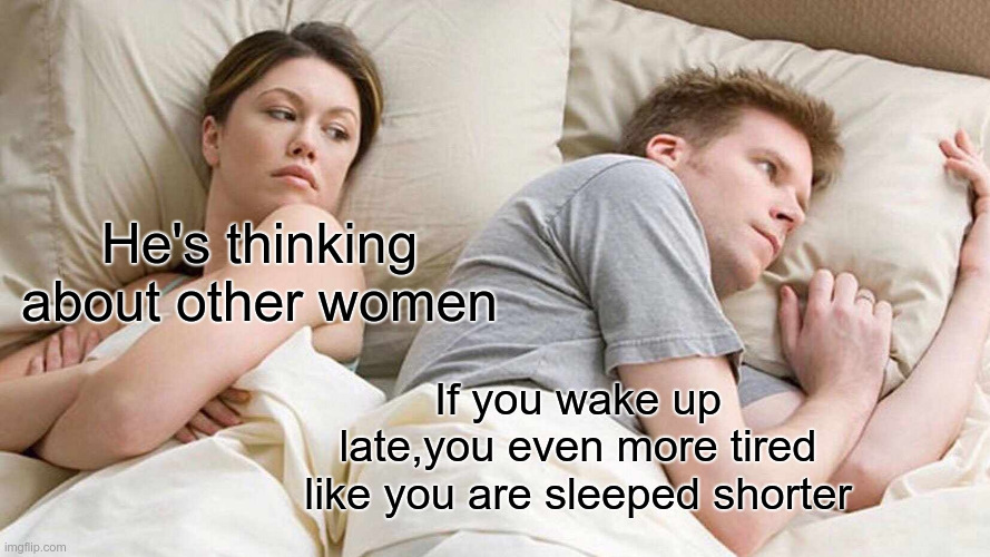 I Bet He's Thinking About Other Women | He's thinking about other women; If you wake up late,you even more tired like you are sleeped shorter | image tagged in memes,i bet he's thinking about other women | made w/ Imgflip meme maker