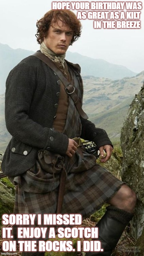 Late Bday Breezy kilt | HOPE YOUR BIRTHDAY WAS
 AS GREAT AS A KILT 
IN THE BREEZE; SORRY I MISSED IT.  ENJOY A SCOTCH ON THE ROCKS. I DID. | image tagged in jamie fraser,kilt,scotch on the rocks | made w/ Imgflip meme maker