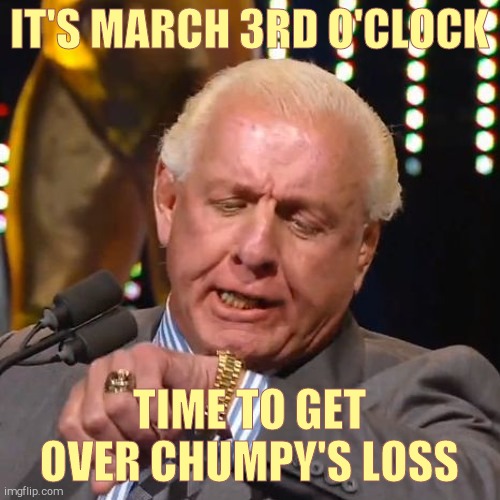 RIC FLAIR LOOKS AT WATCH | IT'S MARCH 3RD O'CLOCK TIME TO GET OVER CHUMPY'S LOSS | image tagged in ric flair looks at watch | made w/ Imgflip meme maker