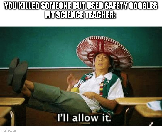 I’ll allow it | YOU KILLED SOMEONE BUT USED SAFETY GOGGLES
MY SCIENCE TEACHER: | image tagged in i ll allow it | made w/ Imgflip meme maker