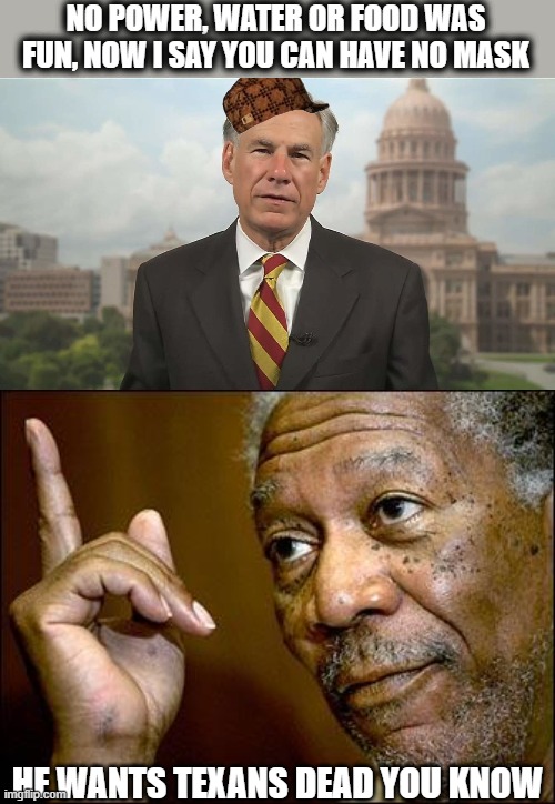 Every Texas govt leader is an idiot in that state. | NO POWER, WATER OR FOOD WAS FUN, NOW I SAY YOU CAN HAVE NO MASK; HE WANTS TEXANS DEAD YOU KNOW | image tagged in scumbag greg abbott,this morgan freeman,memes,politics,coronavirus,wear a mask | made w/ Imgflip meme maker
