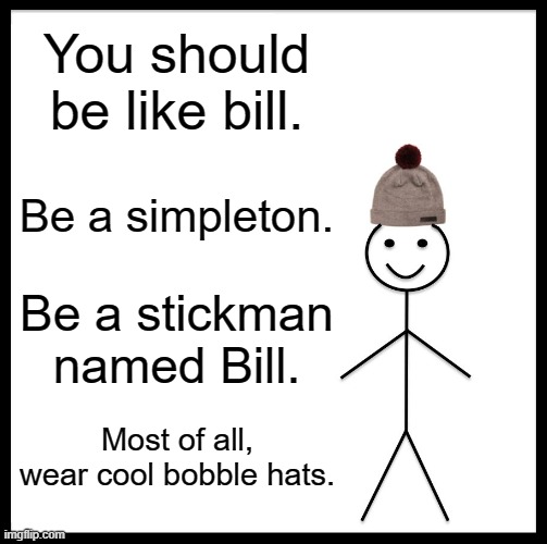 BiLL | You should be like bill. Be a simpleton. Be a stickman named Bill. Most of all, wear cool bobble hats. | image tagged in memes,be like bill | made w/ Imgflip meme maker