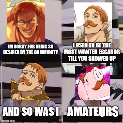 You guys are getting paid template | I USED TO BE THE MOST WANTED ESCANOR TILL YOU SHOWED UP; IM SORRY FOR BEING SO DESIRED BY THE COMMUNITY; AMATEURS; AND SO WAS I | image tagged in you guys are getting paid template | made w/ Imgflip meme maker