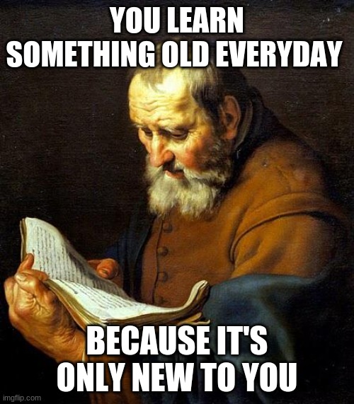 Inspirational | YOU LEARN SOMETHING OLD EVERYDAY; BECAUSE IT'S ONLY NEW TO YOU | image tagged in inspirational quote,inspirational,motivation,motivational,words of wisdom | made w/ Imgflip meme maker