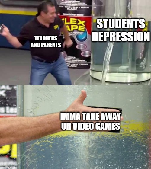 Flex Tape | STUDENTS DEPRESSION; TEACHERS AND PARENTS; IMMA TAKE AWAY UR VIDEO GAMES | image tagged in flex tape | made w/ Imgflip meme maker