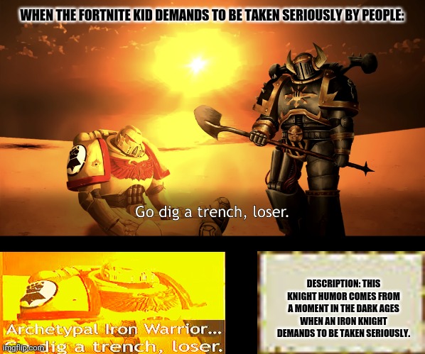 Go dig a trench, loser. | WHEN THE FORTNITE KID DEMANDS TO BE TAKEN SERIOUSLY BY PEOPLE:; DESCRIPTION: THIS KNIGHT HUMOR COMES FROM A MOMENT IN THE DARK AGES WHEN AN IRON KNIGHT DEMANDS TO BE TAKEN SERIOUSLY. | image tagged in memes,global warming,black knight | made w/ Imgflip meme maker