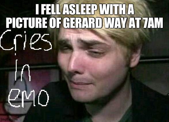cries in emo | I FELL ASLEEP WITH A PICTURE OF GERARD WAY AT 7AM | image tagged in cries in emo | made w/ Imgflip meme maker