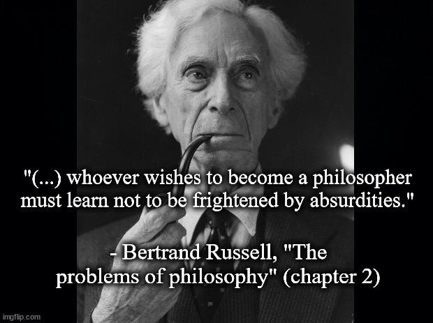 Bertrand and absurdities | "(...) whoever wishes to become a philosopher must learn not to be frightened by absurdities."; - Bertrand Russell, "The problems of philosophy" (chapter 2) | image tagged in literature | made w/ Imgflip meme maker