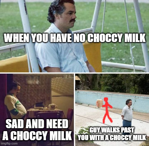 Sad Pablo Escobar Meme | WHEN YOU HAVE NO CHOCCY MILK; SAD AND NEED A CHOCCY MILK; GUY WALKS PAST YOU WITH A CHOCCY MILK | image tagged in memes,sad pablo escobar | made w/ Imgflip meme maker