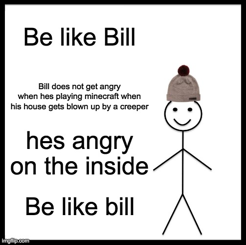 Be Like Bill | Be like Bill; Bill does not get angry when hes playing minecraft when his house gets blown up by a creeper; hes angry on the inside; Be like bill | image tagged in memes,be like bill | made w/ Imgflip meme maker