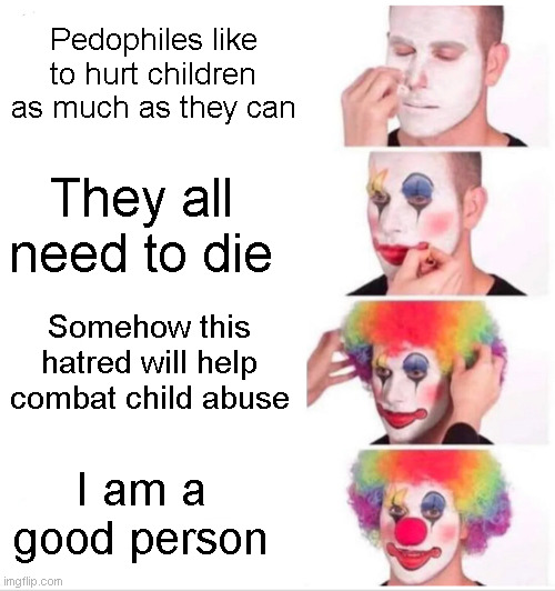 Clown Applying Makeup Meme | Pedophiles like to hurt children as much as they can; They all need to die; Somehow this hatred will help combat child abuse; I am a good person | image tagged in memes,clown applying makeup | made w/ Imgflip meme maker