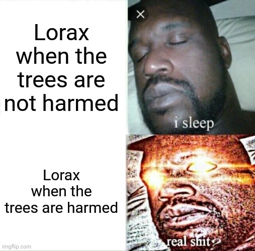 Sleeping Shaq Meme | Lorax when the trees are not harmed; Lorax when the trees are harmed | image tagged in memes,sleeping shaq | made w/ Imgflip meme maker