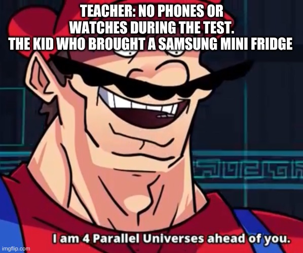 I Am 4 Parallel Universes Ahead Of You | TEACHER: NO PHONES OR WATCHES DURING THE TEST.
THE KID WHO BROUGHT A SAMSUNG MINI FRIDGE | image tagged in i am 4 parallel universes ahead of you | made w/ Imgflip meme maker