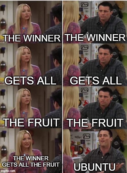 Phoebe Joey | THE WINNER; THE WINNER; GETS ALL; GETS ALL; THE FRUIT; THE FRUIT; THE WINNER GETS ALL THE FRUIT; UBUNTU | image tagged in phoebe joey | made w/ Imgflip meme maker