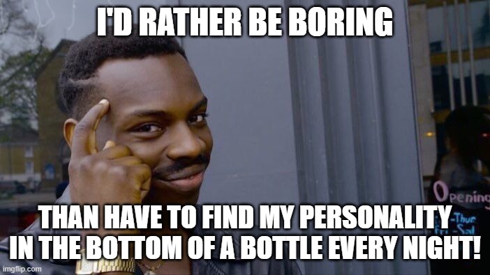 Roll Safe Think About It | I'D RATHER BE BORING; THAN HAVE TO FIND MY PERSONALITY IN THE BOTTOM OF A BOTTLE EVERY NIGHT! | image tagged in memes,roll safe think about it | made w/ Imgflip meme maker