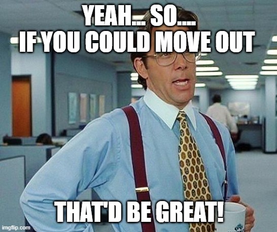 Move out | YEAH... SO.... IF YOU COULD MOVE OUT; THAT'D BE GREAT! | image tagged in lumbergh | made w/ Imgflip meme maker