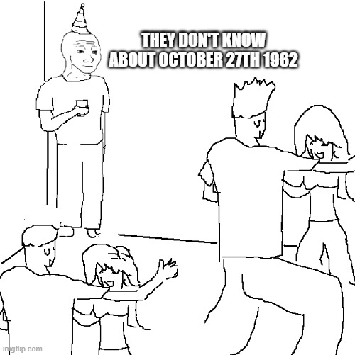 They don't know | THEY DON'T KNOW ABOUT OCTOBER 27TH 1962 | image tagged in they don't know | made w/ Imgflip meme maker