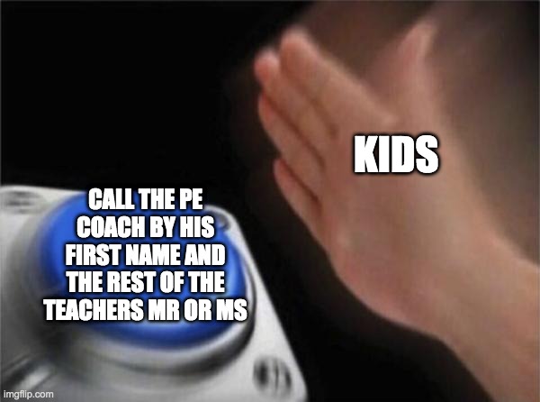 Blank Nut Button Meme | KIDS; CALL THE PE COACH BY HIS FIRST NAME AND THE REST OF THE TEACHERS MR OR MS | image tagged in memes,blank nut button | made w/ Imgflip meme maker
