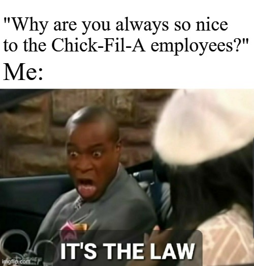 It's the law | "Why are you always so nice to the Chick-Fil-A employees?"; Me: | image tagged in it's the law,chick-fil-a,memes | made w/ Imgflip meme maker