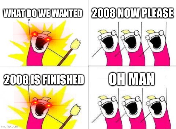 What Do We Want Meme | WHAT DO WE WANTED; 2008 NOW PLEASE; 2008 IS FINISHED; OH MAN | image tagged in memes,what do we want,2008,oh man,yes | made w/ Imgflip meme maker