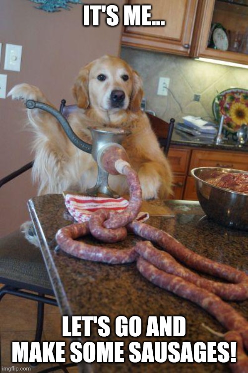 dog sausages | IT'S ME... LET'S GO AND MAKE SOME SAUSAGES! | image tagged in dog sausages | made w/ Imgflip meme maker