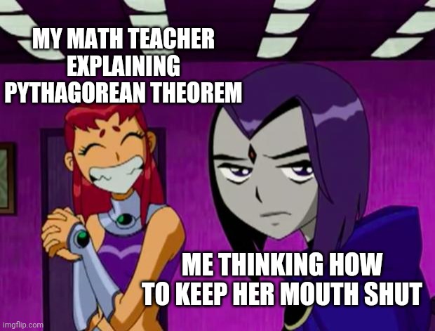 Aliens (Teen Titans) | MY MATH TEACHER EXPLAINING PYTHAGOREAN THEOREM; ME THINKING HOW TO KEEP HER MOUTH SHUT | image tagged in aliens teen titans | made w/ Imgflip meme maker