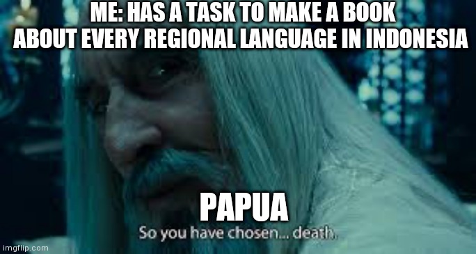 So you have chosen death | ME: HAS A TASK TO MAKE A BOOK ABOUT EVERY REGIONAL LANGUAGE IN INDONESIA; PAPUA | image tagged in so you have chosen death | made w/ Imgflip meme maker