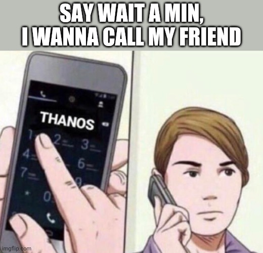 Thanos Calling | SAY WAIT A MIN, I WANNA CALL MY FRIEND | image tagged in thanos calling | made w/ Imgflip meme maker
