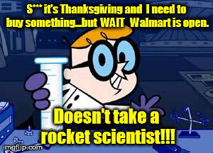 Dexter Meme | S*** it's Thanksgiving and  I need to buy something...but  WAIT   Walmart is open. Doesn't take a rocket scientist!!! | image tagged in memes,dexter | made w/ Imgflip meme maker