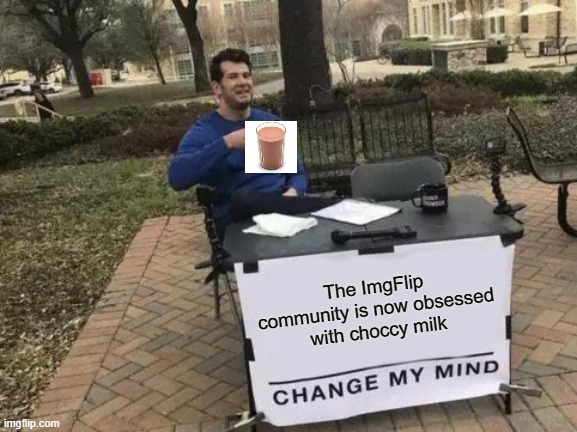 Change My Mind | The ImgFlip community is now obsessed with choccy milk | image tagged in memes,change my mind | made w/ Imgflip meme maker