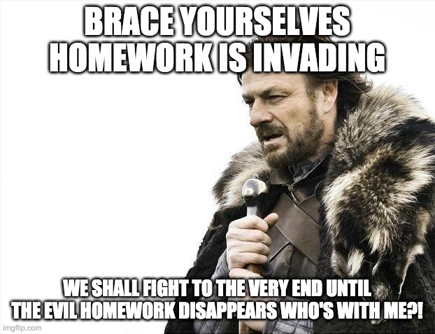 Brace Yourselves X is Coming Meme | BRACE YOURSELVES HOMEWORK IS INVADING; WE SHALL FIGHT TO THE VERY END UNTIL THE EVIL HOMEWORK DISAPPEARS WHO'S WITH ME?! | image tagged in memes,brace yourselves x is coming | made w/ Imgflip meme maker