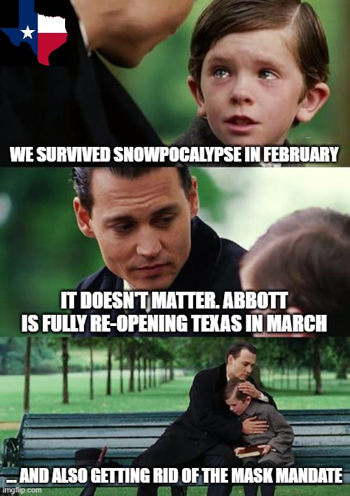 Abbott Re-opens Texas... because Stupid | WE SURVIVED SNOWPOCALYPSE IN FEBRUARY; IT DOESN'T MATTER. ABBOTT IS FULLY RE-OPENING TEXAS IN MARCH; ... AND ALSO GETTING RID OF THE MASK MANDATE | image tagged in memes,finding neverland | made w/ Imgflip meme maker