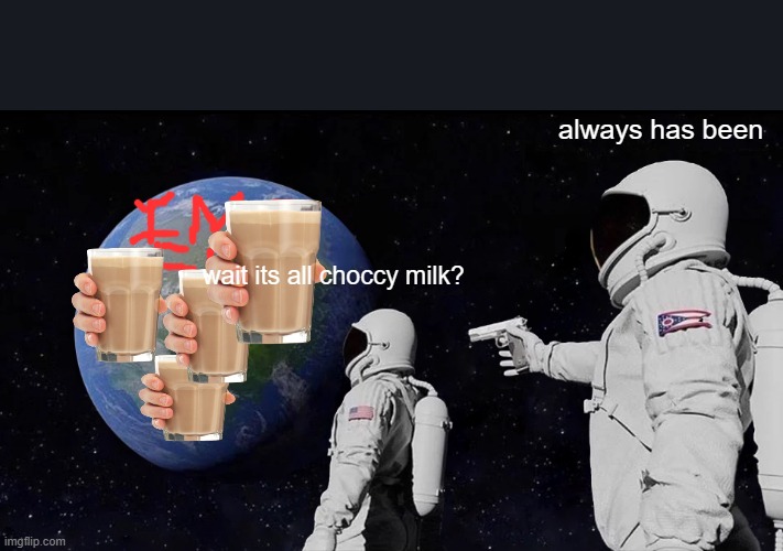 Always Has Been | always has been; wait its all choccy milk? | image tagged in memes,always has been | made w/ Imgflip meme maker