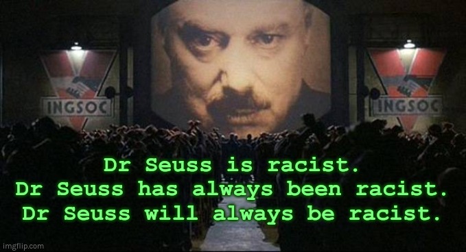 Dr Seuss is racist | Dr Seuss is racist.
Dr Seuss has always been racist.
Dr Seuss will always be racist. | image tagged in big brother 1984,dr seuss,racist,1984 | made w/ Imgflip meme maker