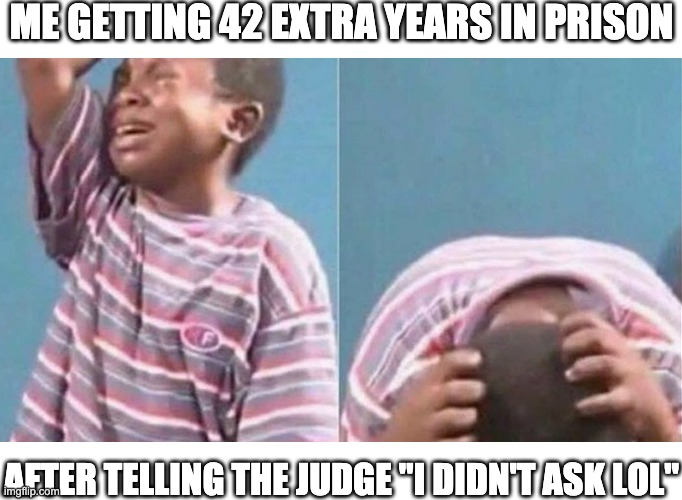 African Kid Crying | ME GETTING 42 EXTRA YEARS IN PRISON; AFTER TELLING THE JUDGE "I DIDN'T ASK LOL" | image tagged in african kid crying | made w/ Imgflip meme maker