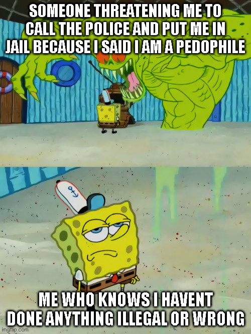 map-related | SOMEONE THREATENING ME TO CALL THE POLICE AND PUT ME IN JAIL BECAUSE I SAID I AM A PEDOPHILE; ME WHO KNOWS I HAVENT DONE ANYTHING ILLEGAL OR WRONG | image tagged in ghost not scaring spongebob | made w/ Imgflip meme maker