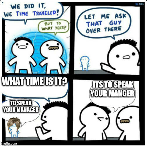 u | WHAT TIME IS IT? ITS TO SPEAK YOUR MANGER; TO SPEAK YOUR MANAGER | image tagged in time travel | made w/ Imgflip meme maker